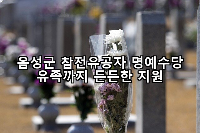 음성군 참전유공자 명예수당 유족까지 든든한 지원